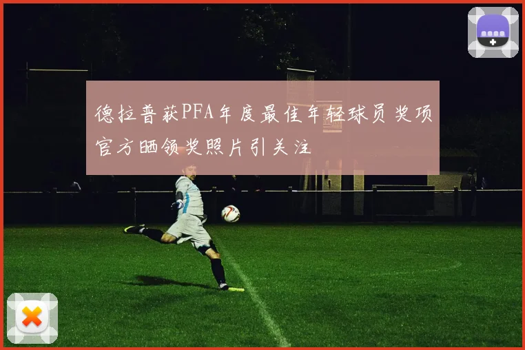 德拉普获PFA年度最佳年轻球员奖项官方晒领奖照片引关注